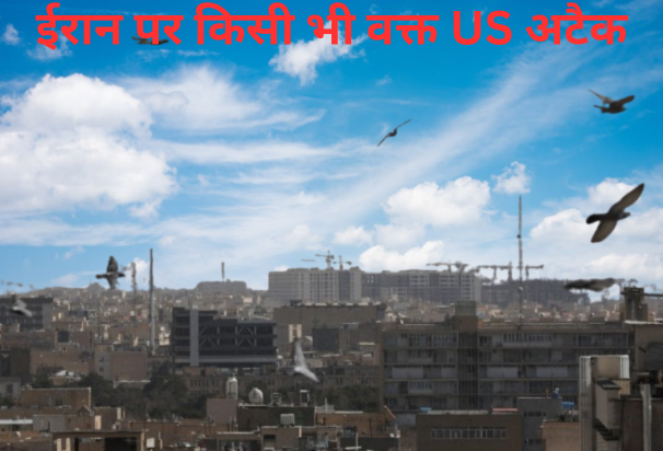 किसी भी वक्त ईरान पर US हमला